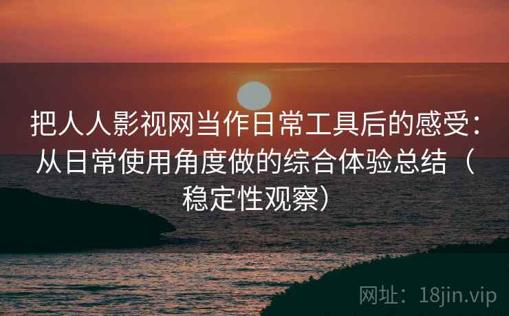 把人人影视网当作日常工具后的感受：从日常使用角度做的综合体验总结（稳定性观察）