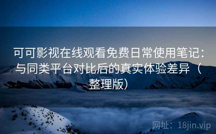 可可影视在线观看免费日常使用笔记：与同类平台对比后的真实体验差异（整理版）