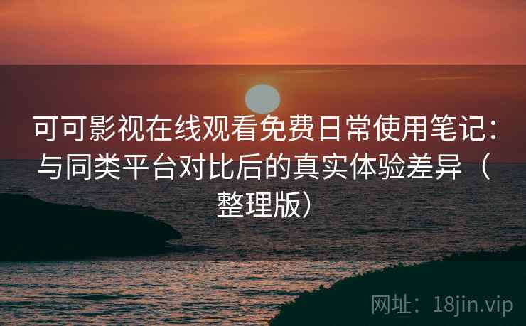 可可影视在线观看免费日常使用笔记：与同类平台对比后的真实体验差异（整理版）