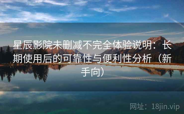 星辰影院未删减不完全体验说明：长期使用后的可靠性与便利性分析（新手向）