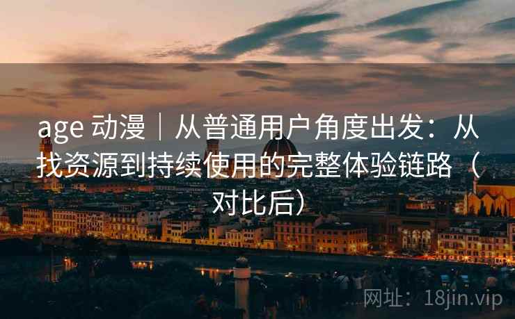 age 动漫｜从普通用户角度出发：从找资源到持续使用的完整体验链路（对比后）