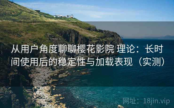 从用户角度聊聊樱花影院 理论：长时间使用后的稳定性与加载表现（实测）