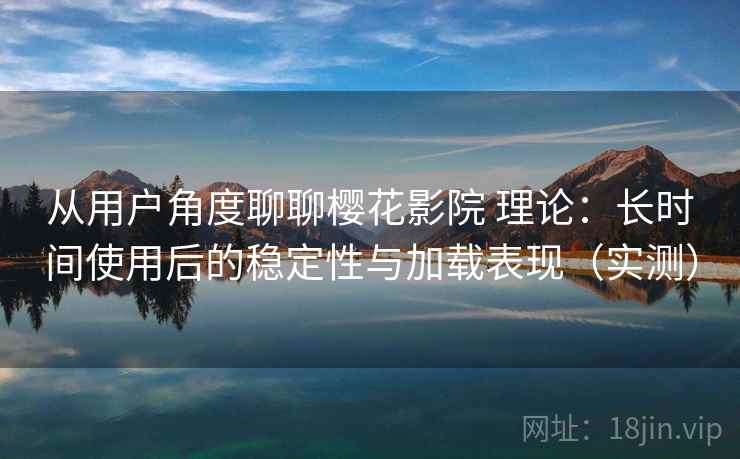 从用户角度聊聊樱花影院 理论：长时间使用后的稳定性与加载表现（实测）