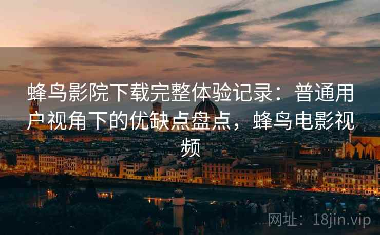 蜂鸟影院下载完整体验记录：普通用户视角下的优缺点盘点，蜂鸟电影视频