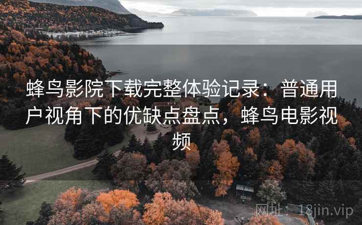 蜂鸟影院下载完整体验记录：普通用户视角下的优缺点盘点，蜂鸟电影视频