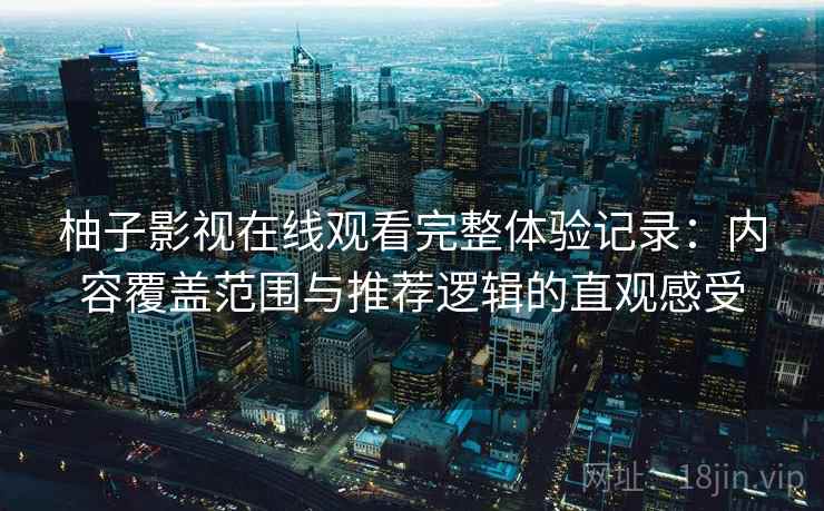 柚子影视在线观看完整体验记录：内容覆盖范围与推荐逻辑的直观感受