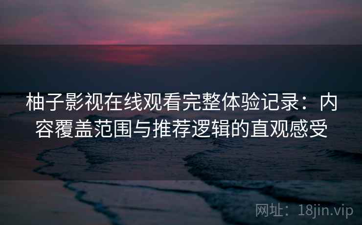 柚子影视在线观看完整体验记录：内容覆盖范围与推荐逻辑的直观感受