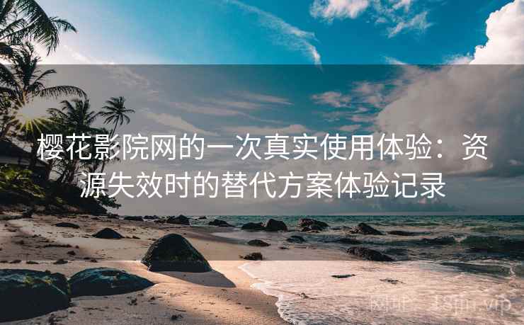 樱花影院网的一次真实使用体验：资源失效时的替代方案体验记录