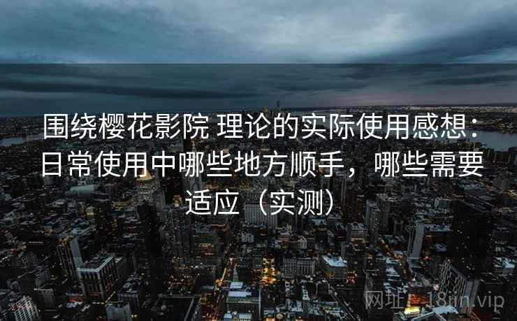 围绕樱花影院 理论的实际使用感想：日常使用中哪些地方顺手，哪些需要适应（实测）