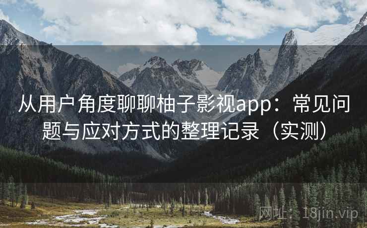 从用户角度聊聊柚子影视app：常见问题与应对方式的整理记录（实测）