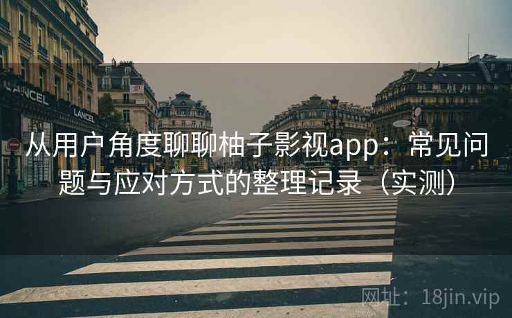 从用户角度聊聊柚子影视app：常见问题与应对方式的整理记录（实测）