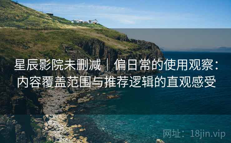 星辰影院未删减｜偏日常的使用观察：内容覆盖范围与推荐逻辑的直观感受
