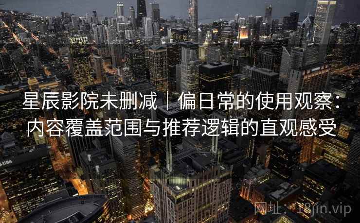 星辰影院未删减｜偏日常的使用观察：内容覆盖范围与推荐逻辑的直观感受