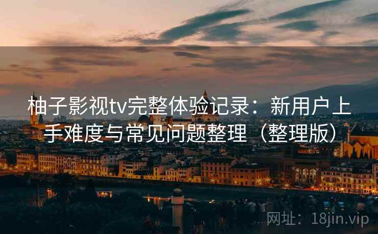 柚子影视tv完整体验记录：新用户上手难度与常见问题整理（整理版）