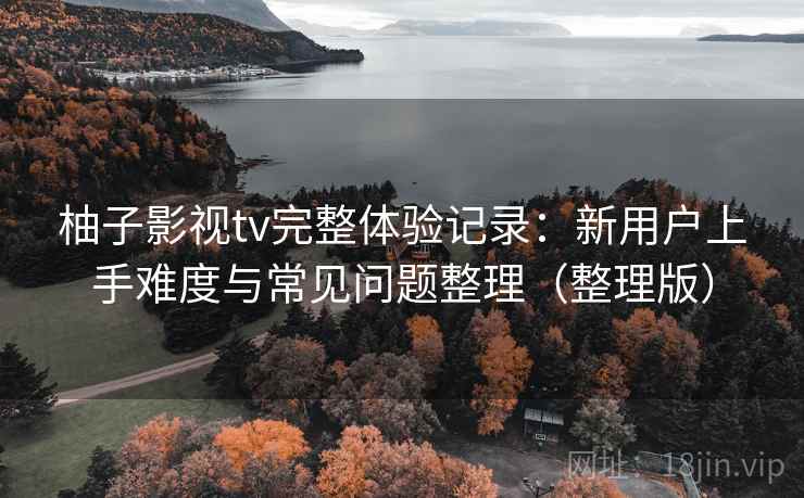 柚子影视tv完整体验记录：新用户上手难度与常见问题整理（整理版）