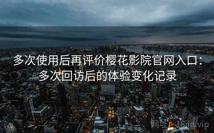 多次使用后再评价樱花影院官网入口：多次回访后的体验变化记录