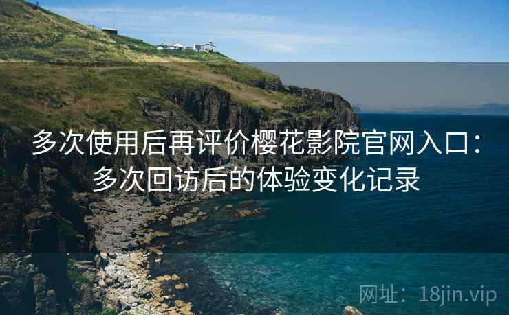 多次使用后再评价樱花影院官网入口：多次回访后的体验变化记录