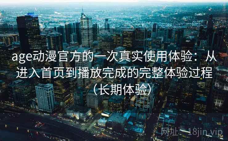 age动漫官方的一次真实使用体验：从进入首页到播放完成的完整体验过程（长期体验）