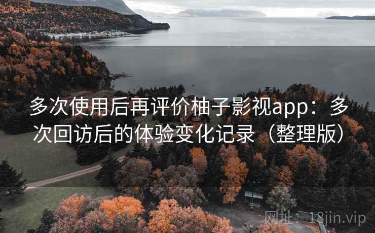 多次使用后再评价柚子影视app：多次回访后的体验变化记录（整理版）