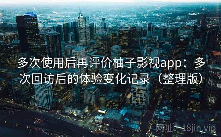多次使用后再评价柚子影视app：多次回访后的体验变化记录（整理版）